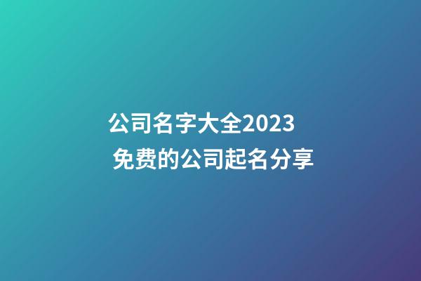 公司名字大全2023 免费的公司起名分享